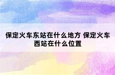 保定火车东站在什么地方 保定火车西站在什么位置